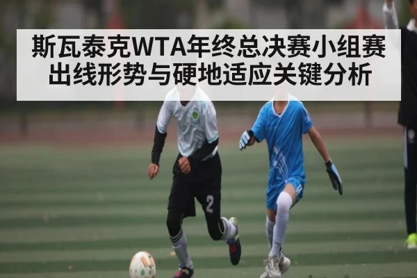 斯瓦泰克WTA年终总决赛小组赛出线形势与硬地适应关键分析 | kaiyun