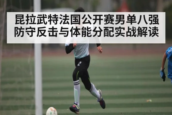 昆拉武特法国公开赛男单八强防守反击与体能分配实战解读 | kaiyun