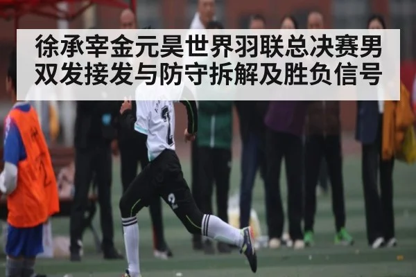 徐承宰金元昊世界羽联总决赛男双发接发与防守拆解及胜负信号 | kaiyun
