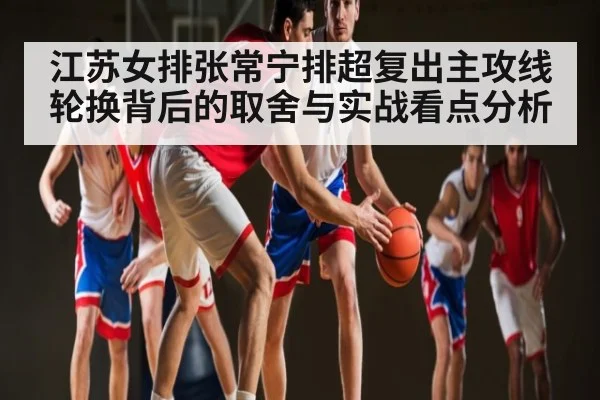 江苏女排张常宁排超复出主攻线轮换背后的取舍与实战看点分析 - kaiyun